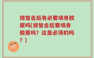 拔智齿后有必要填骨胶原吗(拔智齿后要填骨胶原吗？这是必须的吗？)