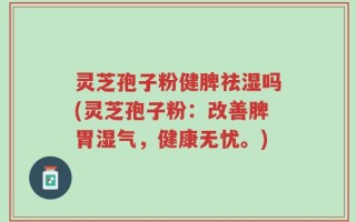 灵芝孢子粉健脾祛湿吗(灵芝孢子粉：改善脾胃湿气，健康无忧。)