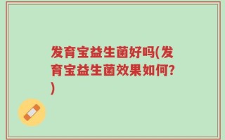 发育宝益生菌好吗(发育宝益生菌效果如何？)