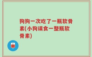狗狗一次吃了一瓶软骨素(小狗误食一整瓶软骨素)
