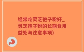 经常吃灵芝孢子粉好_灵芝孢子粉的长期食用益处与注意事项)