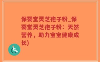 保婴堂灵芝孢子粉_保婴堂灵芝孢子粉：天然营养，助力宝宝健康成长)