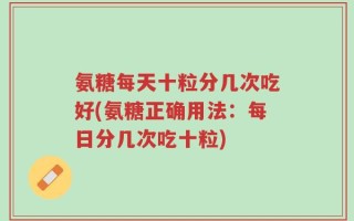 氨糖每天十粒分几次吃好(氨糖正确用法：每日分几次吃十粒)