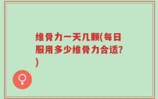 维骨力一天几颗(每日服用多少维骨力合适？)