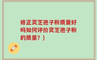 修正灵芝孢子粉质量好吗如何评价灵芝孢子粉的质量？)
