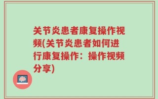 关节炎患者康复操作视频(关节炎患者如何进行康复操作：操作视频分享)