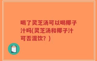 喝了灵芝汤可以喝椰子汁吗(灵芝汤和椰子汁可否混饮？)
