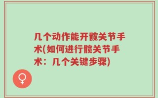 几个动作能开髋关节手术(如何进行髋关节手术：几个关键步骤)
