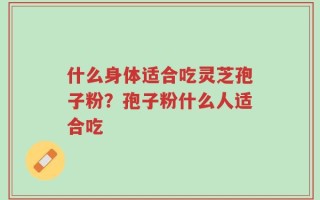 什么身体适合吃灵芝孢子粉？孢子粉什么人适合吃