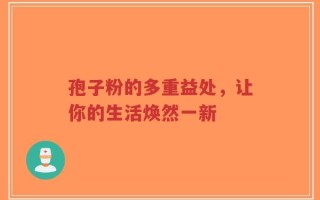 孢子粉的多重益处，让你的生活焕然一新