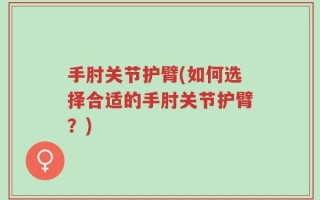 手肘关节护臂(如何选择合适的手肘关节护臂？)