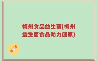 梅州食品益生菌(梅州益生菌食品助力健康)