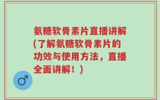 氨糖软骨素片直播讲解(了解氨糖软骨素片的功效与使用方法，直播全面讲解！)
