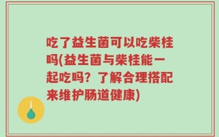 吃了益生菌可以吃柴桂吗(益生菌与柴桂能一起吃吗？了解合理搭配来维护肠道健康)