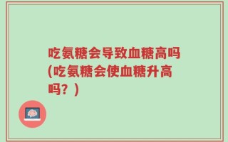 吃氨糖会导致血糖高吗(吃氨糖会使血糖升高吗？)