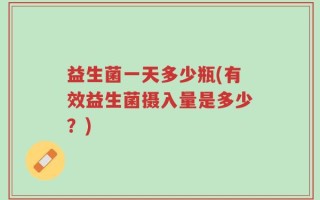 益生菌一天多少瓶(有效益生菌摄入量是多少？)