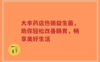 大丰药店热销益生菌，助你轻松改善肠胃，畅享美好生活