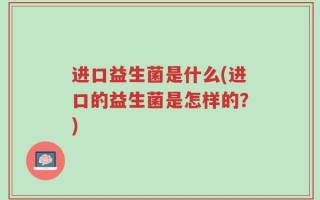 进口益生菌是什么(进口的益生菌是怎样的？)