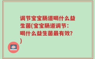 调节宝宝肠道喝什么益生菌(宝宝肠道调节：喝什么益生菌最有效？)