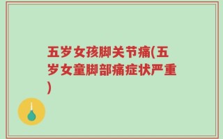 五岁女孩脚关节痛(五岁女童脚部痛症状严重)