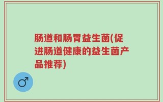 肠道和肠胃益生菌(促进肠道健康的益生菌产品推荐)