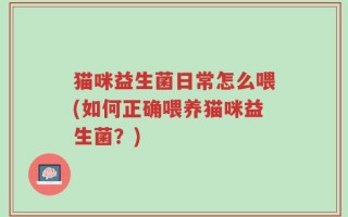 猫咪益生菌日常怎么喂(如何正确喂养猫咪益生菌？)