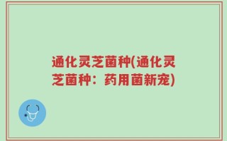 通化灵芝菌种(通化灵芝菌种：药用菌新宠)