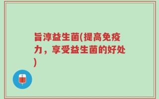 旨淳益生菌(提高免疫力，享受益生菌的好处)
