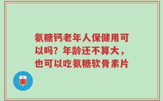 氨糖钙老年人保健用可以吗？年龄还不算大，也可以吃氨糖软骨素片