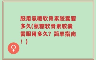 服用氨糖软骨素胶囊要多久(氨糖软骨素胶囊需服用多久？简单指南！)