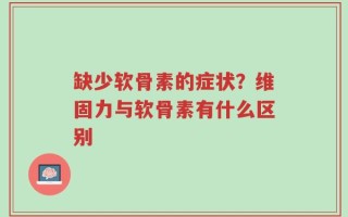 缺少软骨素的症状？维固力与软骨素有什么区别