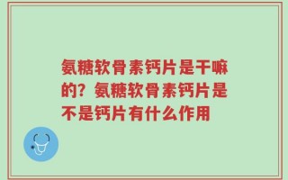 氨糖软骨素钙片是干嘛的？氨糖软骨素钙片是不是钙片有什么作用