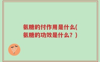 氨糖的付作用是什么(氨糖的功效是什么？)