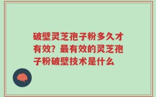 破壁灵芝孢子粉多久才有效？最有效的灵芝孢子粉破壁技术是什么