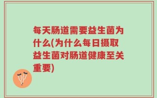 每天肠道需要益生菌为什么(为什么每日摄取益生菌对肠道健康至关重要)