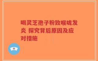 喝灵芝孢子粉致喉咙发炎 探究背后原因及应对措施