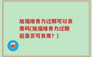 旭福维骨力过期可以食用吗(旭福维骨力过期后是否可食用？)