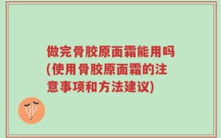 做完骨胶原面霜能用吗(使用骨胶原面霜的注意事项和方法建议)