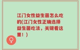 江门女性益生菌怎么吃的(江门女性正确选择益生菌吃法，关键看这里！)