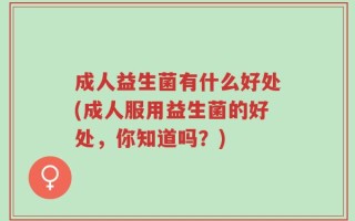 成人益生菌有什么好处(成人服用益生菌的好处，你知道吗？)