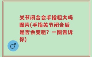 关节闭合会手指粗大吗图片(手指关节闭合后是否会变粗？一图告诉你)