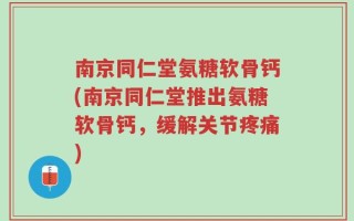 南京同仁堂氨糖软骨钙(南京同仁堂推出氨糖软骨钙，缓解关节疼痛)