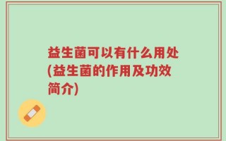 益生菌可以有什么用处(益生菌的作用及功效简介)