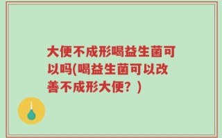 大便不成形喝益生菌可以吗(喝益生菌可以改善不成形大便？)