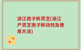 浙江孢子粉灵芝(浙江产灵芝孢子粉功效及使用方法)