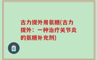 古力提外用氨糖(古力提外：一种治疗关节炎的氨糖补充剂)