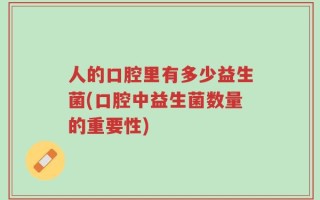 人的口腔里有多少益生菌(口腔中益生菌数量的重要性)