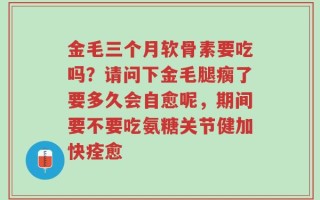金毛三个月软骨素要吃吗？请问下金毛腿瘸了要多久会自愈呢，期间要不要吃氨糖关节健加快痊愈