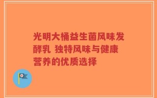 光明大桶益生菌风味发酵乳 独特风味与健康营养的优质选择