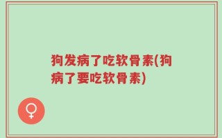 狗发病了吃软骨素(狗病了要吃软骨素)